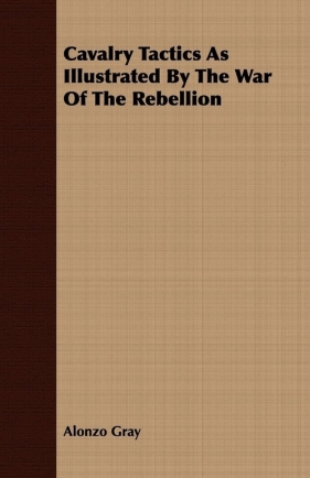 Cavalry Tactics As Illustrated By The War Of The Rebellion - Gray Alonzo