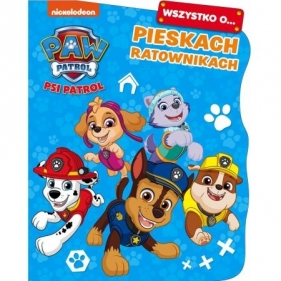 Wszystko o... Psi Patrol. Pieskach ratownikach - Opracowanie zbiorowe