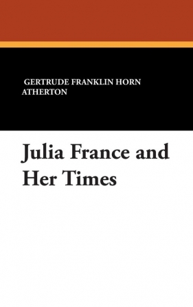 Julia France and Her Times - Atherton Gertrude Franklin Horn