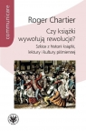 Czy książki wywołują rewolucje? Szkice z historii książki, lektury i Chartier Roger