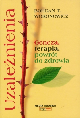 Uzależnienia Geneza, terapia, powrót do zdrowia - Woronowicz Bohdan T.