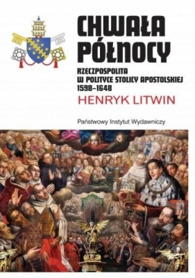 Chwała Północy Rzeczpospolita w polityce Stolicy Apostolskiej 1598 - 1648 - Henryk Litwin