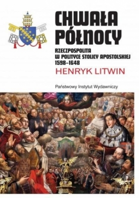 Chwała Północy Rzeczpospolita w polityce Stolicy Apostolskiej 1598 - 1648 - Litwin Henryk