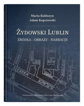 Żydowski Lublin Źródła - obrazy - narracje - Kubiszyn Marta, Kopciowski Adam