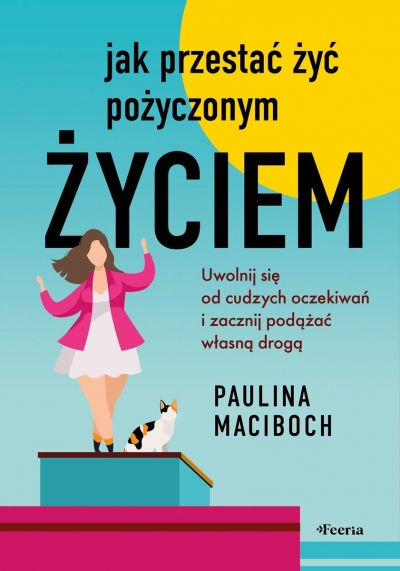 Jak przestać żyć pożyczonym życiem. Uwolnij się od cudzych oczekiwań i zacznij podążać własną drogą