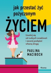 Jak przestać żyć pożyczonym życiem. Uwolnij się od cudzych oczekiwań i zacznij podążać własną drogą - Paulina Maciboch