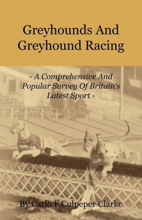 Greyhounds and Greyhound Racing - A Comprehensive and Popular Survey of Britain's Latest Sport - Clarke Carlo F. Culpeper