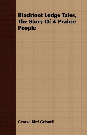 Blackfoot Lodge Tales, the Story of a Prairie People - Grinnell George Bird