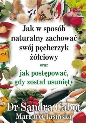 Jak w sposób naturalny zachować swój pęcherzyk żółciowy oraz jak postępować gdy został usunięty - Sandra Cabot, Margaret Jasinska