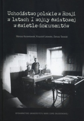 Uchodźstwo polskie w Rosji w latach I wojny światowej w świetle dokumentów - Mariusz Korzeniowski, Krzysztof Latawiec, Dariusz Tarasiuk
