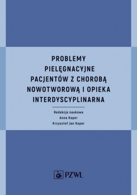 Problemy pielęgnacyjne pacjentów z chorobą nowotworową i opieka interdyscyplinarna - Anna Koper, Krzysztof Jan Koper