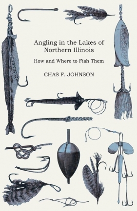Angling in the Lakes of Northern Illinois - How and Where to Fish Them - Interspersed with Numerous Anecdotes - Johnson Chas F.