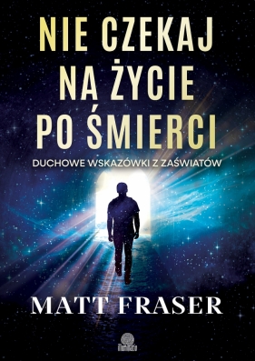 Nie czekaj na życie po śmierci. Duchowe wskazówki z zaświatów - Matt Fraser