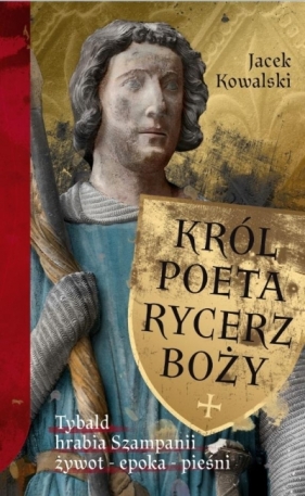 Król, Poeta, Rycerz Boży. Tybald hrabia Szampanii - Kowalski Jacek