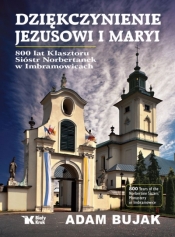 Dziękczynienie Jezusowi i Maryi. 800 lat klasztoru Sióstr Norbertanek w Imbramowicach - Adam Bujak