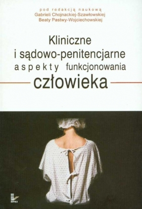 Kliniczne i sądowo penitencjarne aspekty funkcjonowania człowieka - Chojnacka-Szawłowska Gabriela, Pastwa-Wojciechowska Beata