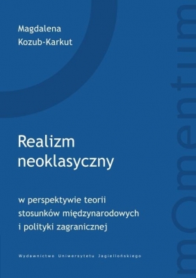 Realizm neoklasyczny w perspektywie teorii stosunków międzynarodowych i polityki zagranicznej - Magdalena Kozub-Karkut