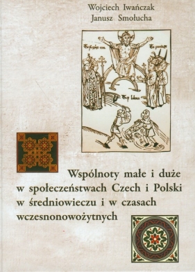 Wspólnoty małe i duże w społeczeństwach Czech i Polski w średniowieczu i w czasach wczesnonowożytnych - Iwańczak Wojciech, Smołucha Janusz