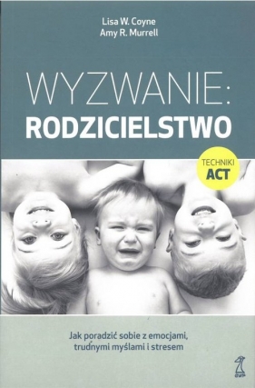 Wyzwanie: Rodzicielstwo. Jak poradzić sobie z emocjami, trudnymi myślami i stresem - Lisa W. Coyne, Amy R. Murrell