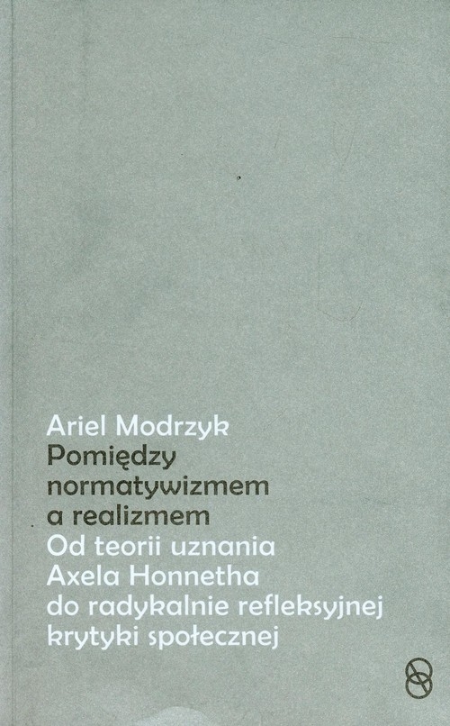 Pomiędzy normatywizmem a realizmem. Od teorii uznania Axela Honnetha do radykalnie refleksyjnej krytyki społecznej