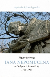 Figury świętego Jana Nepomucena w Ordynacji Zamojskiej 1725-1944 / Krzysztof Bielecki - Szykuła-Żygawska Agnieszka