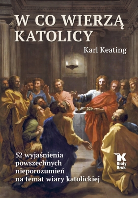 W co wierzą katolicy. 52 wyjaśnienia powszechnych nieporozumień na temat wiary katolickiej - Keating Karl