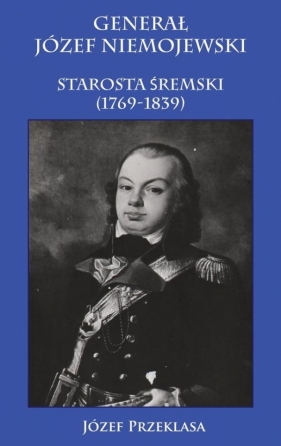 Generał Józef Niemojewski starosta śremski 1769-1839 - Przeklasa Józef<br />