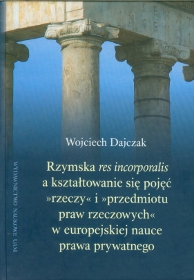 Rzymska Res incorporalis a kształtowanie się pojęć rzeczy i przedmiotu praw rzeczowych w europejskiej nauce prawa prywatnego - Dajczak Wojciech