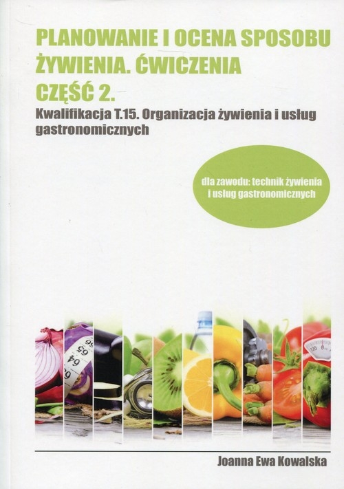 Planowanie i ocena sposobu żywienia. Ćwiczenia. Część 2. Kwalifikacja T.15 Organizacja żywienia i usług gastronomicznych