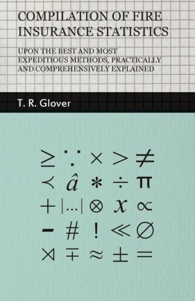Compilation of Fire Insurance Statistics - Upon the Best and Most Expeditious Methods, Practically and Comprehensively Explained - Glover T. R.