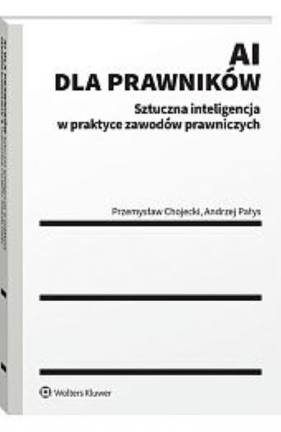 AI dla prawników Sztuczna inteligencja w praktyce zawodów prawniczych - Przemysław Chojecki, Andrzej Pałys
