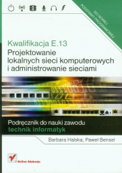 Kwalifikacja E.13 Projektowanie lokalnych sieci komputerowych i administrowanie sieciami Podręcznik do nauki zawodu - Halska Barbara, Bensel Paweł