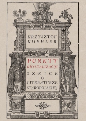 Punkty krystalizacji. Szkice o literaturze staropolskiej - Krzysztof Koehler