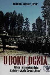 U boku Ognia Relacje i wspomnienia ludzi i żołnierzy Józefa Kurasia "Ognia"