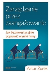 Zarządzanie przez zaangażowanie Jak bezinwestycyjnie poprawić wyniki firmy - Artur Żurek