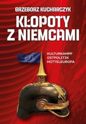 Kłopoty z Niemcami. Kulturkampf Ostpolitik Mitteleuropa - Grzegorz Kucharczyk