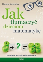 Jak tłumaczyć dzieciom matematykę. Poradnik nie tylko dla rodziców - Danuta Zaremba