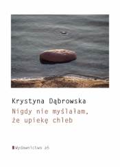Nigdy nie myślałam, że upiekę chleb - Krystyna Dąbrowska