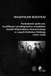 Pochodzenie społeczne kwalifikacje i przebieg kariery urzędników Komisji Województwa Mazowieckiego w czasach Królestwa Polskiego (1816 - 1830) - Rostocki Władysław