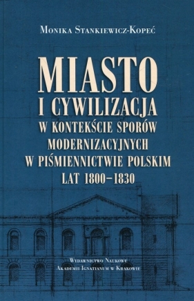 Miasto i cywilizacja w kontekście sporów modernizacyjnych w piśmiennictwie polskim lat 1800-1830 - Monika Stankiewicz-Lopeć