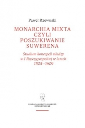 Monarchia mixta, czyli poszukiwanie suwerena. Studium koncepcji władzy w I Rzeczypospolitej w latach 1505–1609 - Rzewuski Paweł