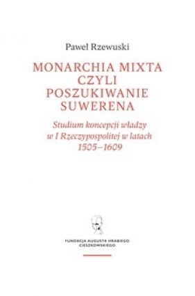 Monarchia mixta, czyli poszukiwanie suwerena. Studium koncepcji władzy w I Rzeczypospolitej w latach 1505–1609 - Paweł Rzewuski