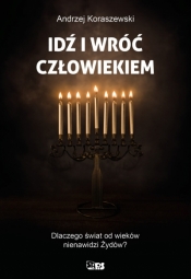 Idź i wróć człowiekiem. Dlaczego świat od wieków nienawidzi Żydów? - Andrzej Koraszewski