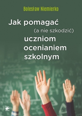 Jak pomagać (a nie szkodzić) uczniom ocenianiem szkolnym - Niemierko Bolesław