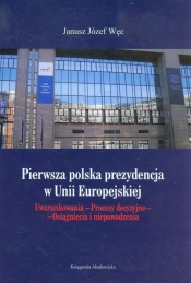 Pierwsza polska prezydencja w Unii Europejskiej. Uwarunkowania. Procesy decyzyjne. Osiągnięcia i niepowodzenia