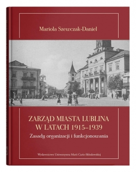 Zarząd miasta Lublina w latach 1915-1939. Zasady organizacji i funkcjonowania - Szewczak-Daniel Mariola