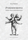 (Prze)zwierzęcenia Poetyckie drogi do postantropocentryzmu Filipowicz Anna