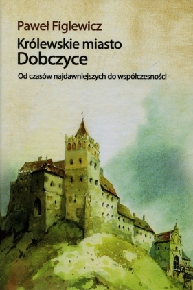 Królewskie miasto Dobczyce - Figlewicz Paweł