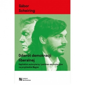 Odwrót demokracji liberalnej. Kapitalizm autorytarny i państwo akumulacyjne na przykładzie Węgier - Gábor Scheiring
