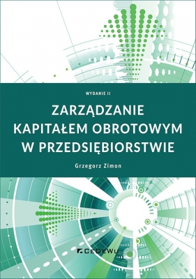 Zarządzanie kapitałem obrotowym w przedsiębiorstwie wyd. 2 - Grzegorz Zimon